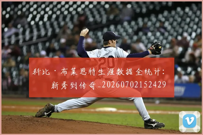 科比·布莱恩特生涯数据全统计:从新秀到传奇_20260702152429