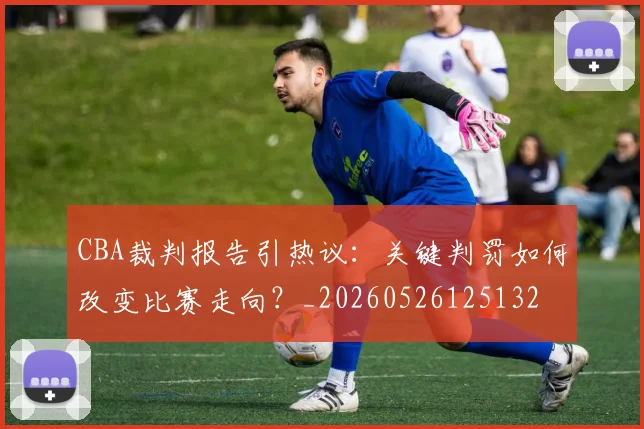 CBA裁判报告引热议:关键判罚如何改变比赛走向?_20260526125132