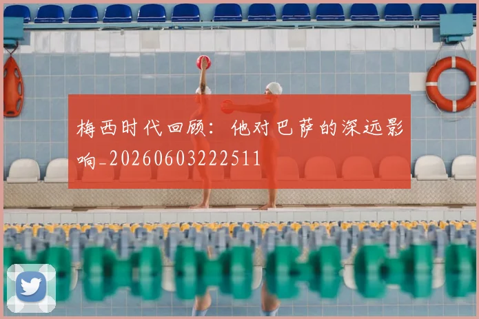 梅西时代回顾:他对巴萨的深远影响_20260603222511