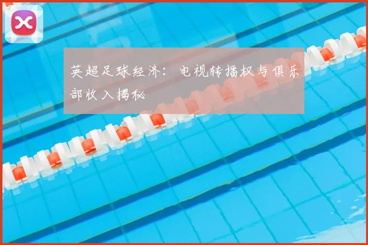 英超足球经济：电视转播权与俱乐部收入揭秘