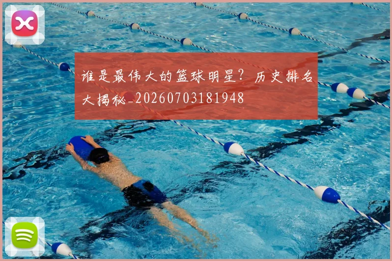 谁是最伟大的篮球明星?历史排名大揭秘_20260703181948