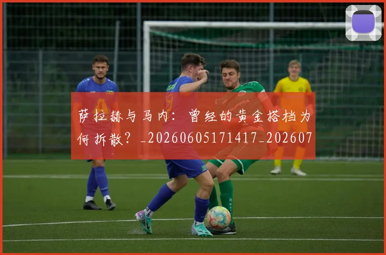 萨拉赫与马内：曾经的黄金搭档为何拆散？_20260605171417_20260703181818