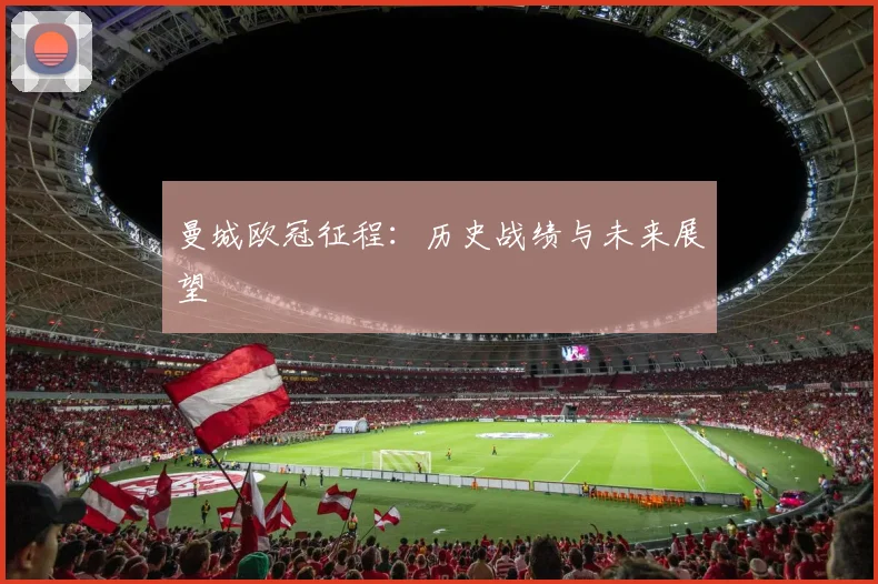 曼城欧冠征程：历史战绩与未来展望