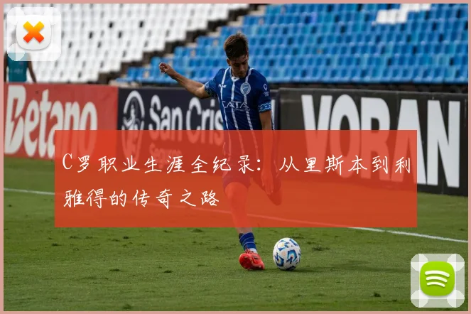 C罗职业生涯全纪录：从里斯本到利雅得的传奇之路