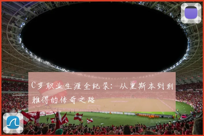 C罗职业生涯全纪录:从里斯本到利雅得的传奇之路