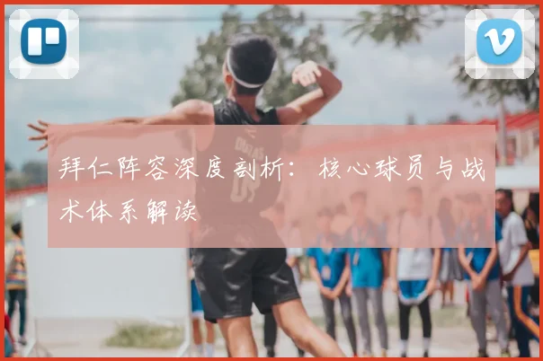 拜仁阵容深度剖析:核心球员与战术体系解读