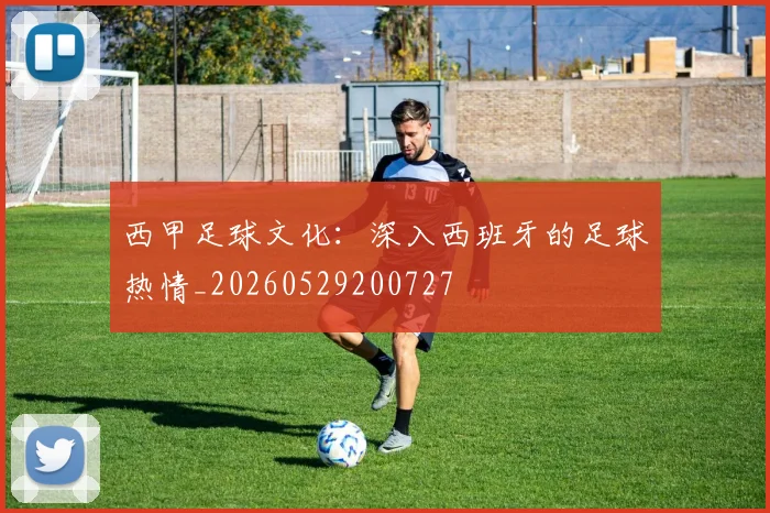 西甲足球文化:深入西班牙的足球热情_20260529200727