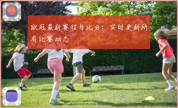欧冠最新赛程与比分：实时更新所有比赛动态