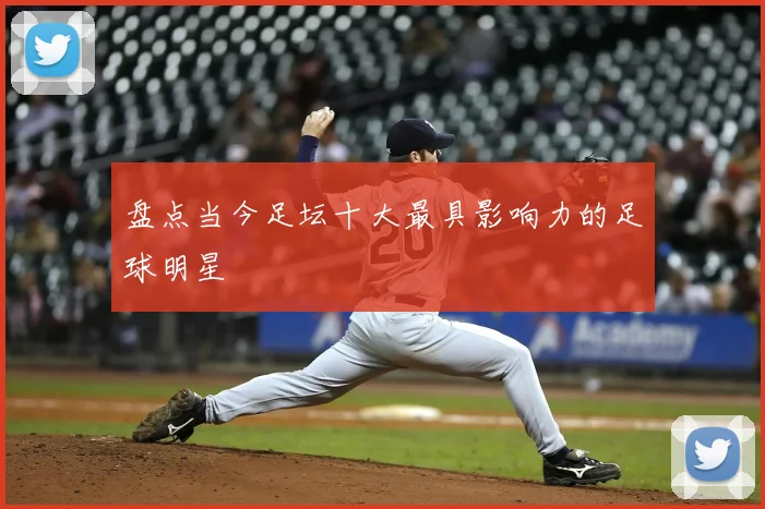 盘点当今足坛十大最具影响力的足球明星