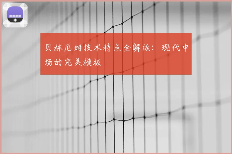 贝林厄姆技术特点全解读:现代中场的完美模板