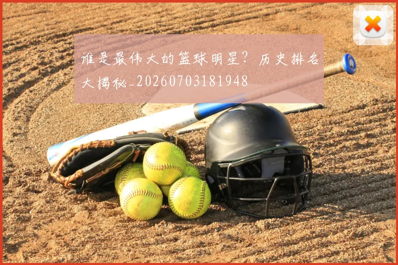 谁是最伟大的篮球明星?历史排名大揭秘_20260703181948