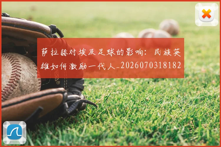 萨拉赫对埃及足球的影响:民族英雄如何激励一代人_20260703181821