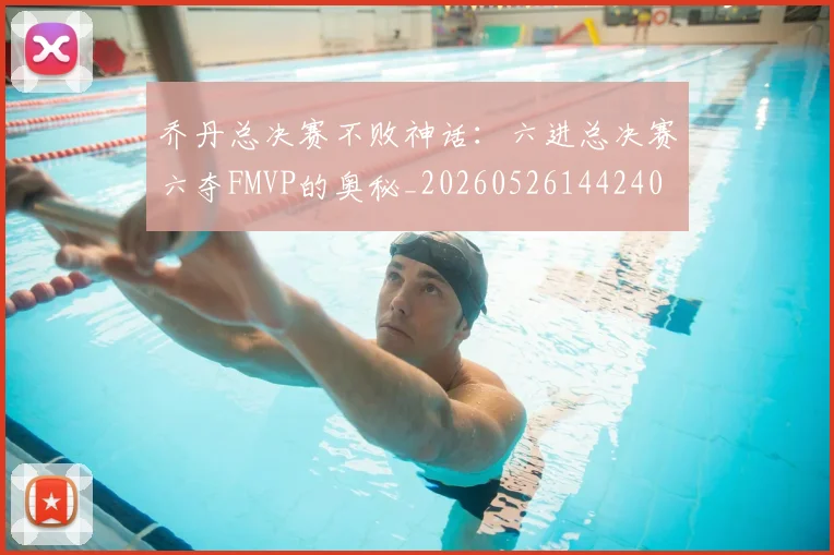 乔丹总决赛不败神话:六进总决赛六夺FMVP的奥秘_20260526144240