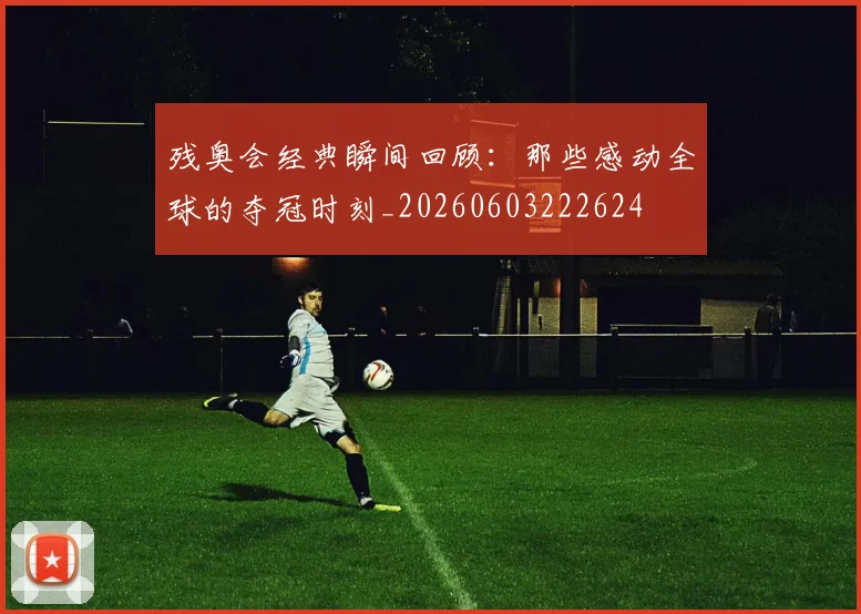 残奥会经典瞬间回顾:那些感动全球的夺冠时刻_20260603222624