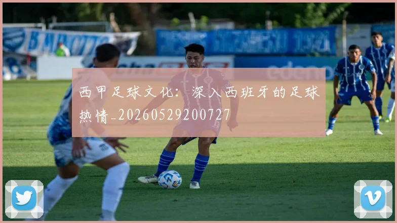 西甲足球文化：深入西班牙的足球热情_20260529200727