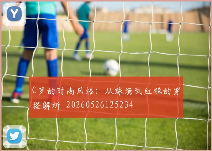 C罗的时尚风格:从球场到红毯的穿搭解析_20260526125234