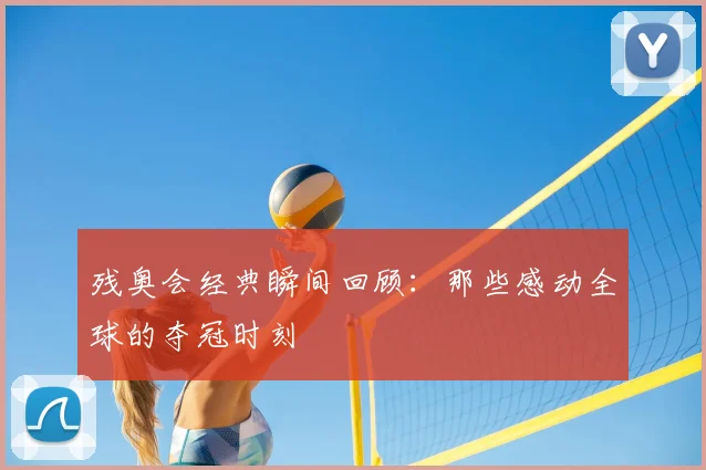 残奥会经典瞬间回顾：那些感动全球的夺冠时刻