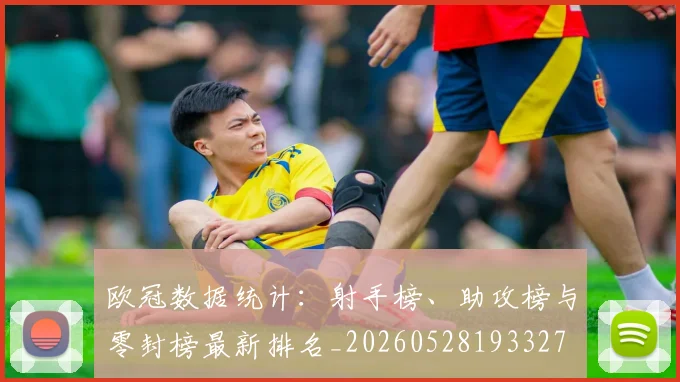 欧冠数据统计：射手榜、助攻榜与零封榜最新排名_20260528193327