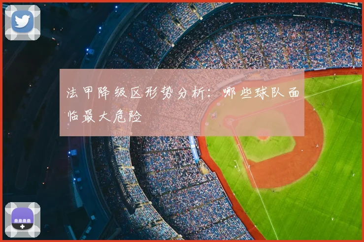 法甲降级区形势分析：哪些球队面临最大危险