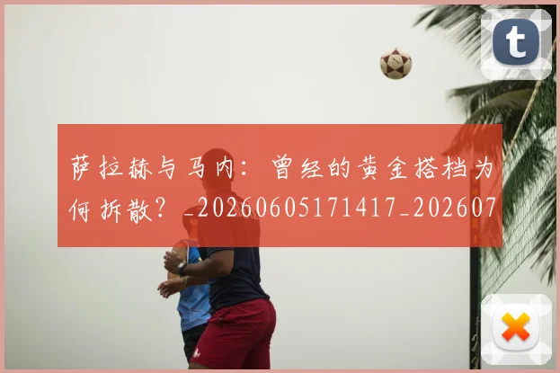 萨拉赫与马内:曾经的黄金搭档为何拆散?_20260605171417_20260703181818