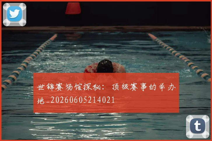 世锦赛场馆探秘:顶级赛事的举办地_20260605214021
