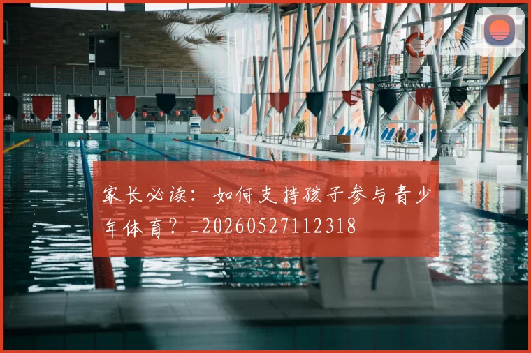 家长必读：如何支持孩子参与青少年体育？_20260527112318