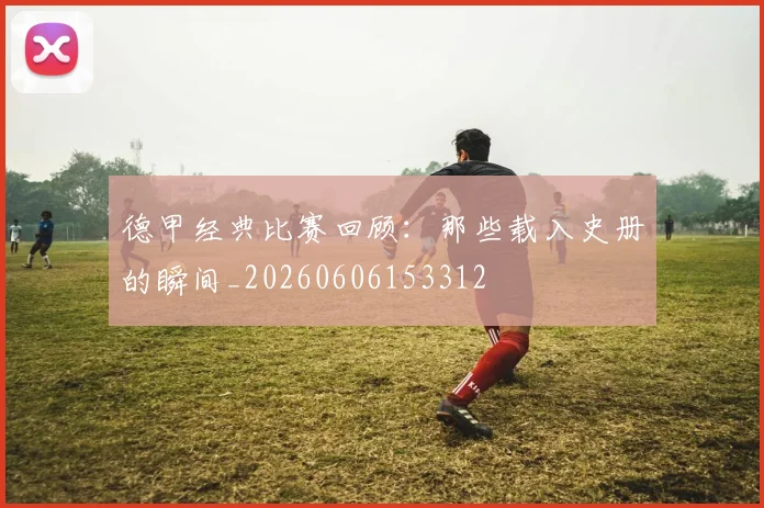 德甲经典比赛回顾:那些载入史册的瞬间_20260606153312
