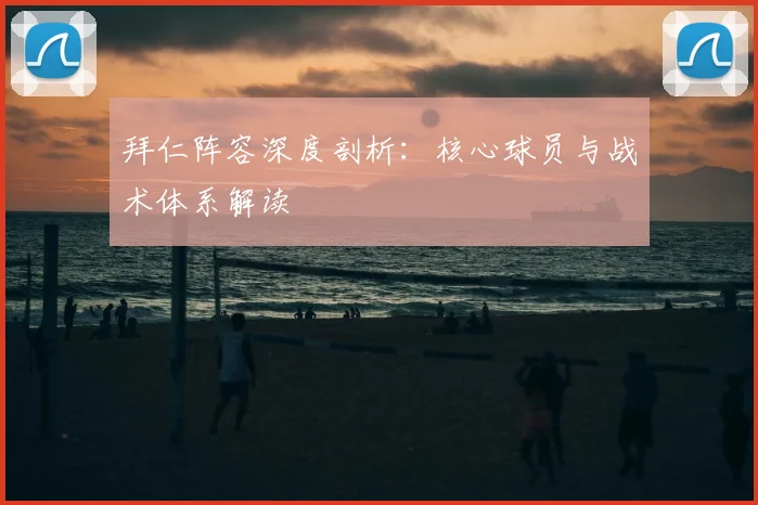 拜仁阵容深度剖析：核心球员与战术体系解读