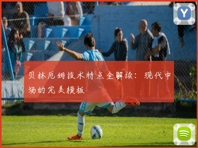 贝林厄姆技术特点全解读：现代中场的完美模板