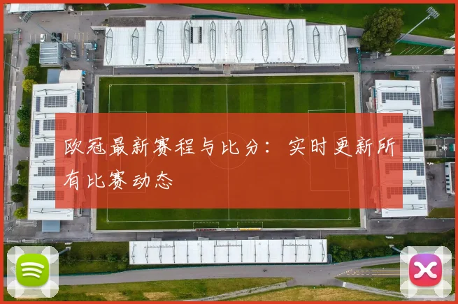 欧冠最新赛程与比分：实时更新所有比赛动态