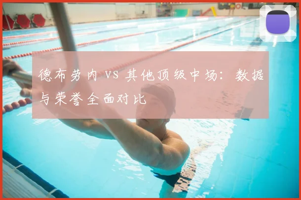 德布劳内 vs 其他顶级中场：数据与荣誉全面对比