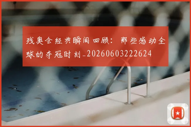 残奥会经典瞬间回顾:那些感动全球的夺冠时刻_20260603222624