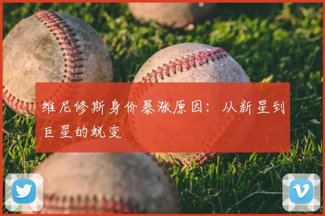 维尼修斯身价暴涨原因:从新星到巨星的蜕变
