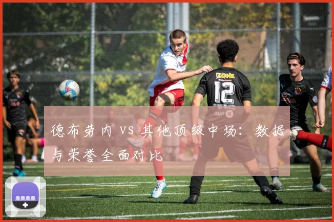 德布劳内 vs 其他顶级中场:数据与荣誉全面对比