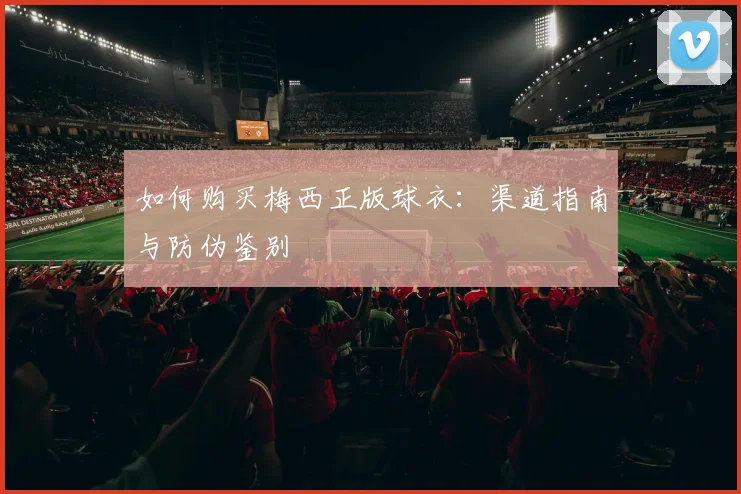 如何购买梅西正版球衣:渠道指南与防伪鉴别