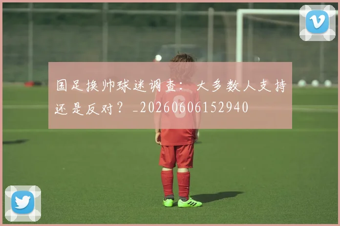 国足换帅球迷调查：大多数人支持还是反对？_20260606152940