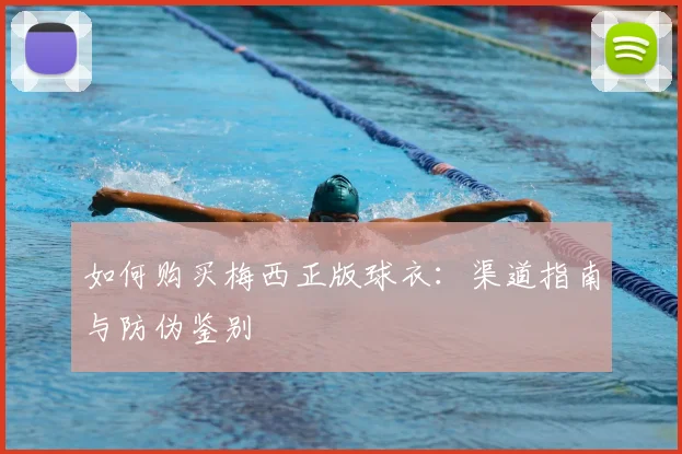 如何购买梅西正版球衣：渠道指南与防伪鉴别