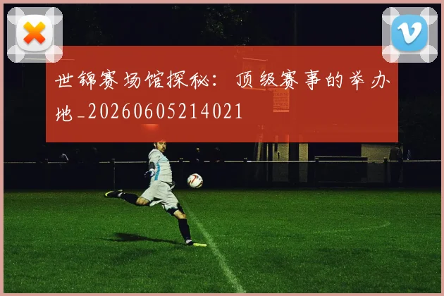 世锦赛场馆探秘：顶级赛事的举办地_20260605214021