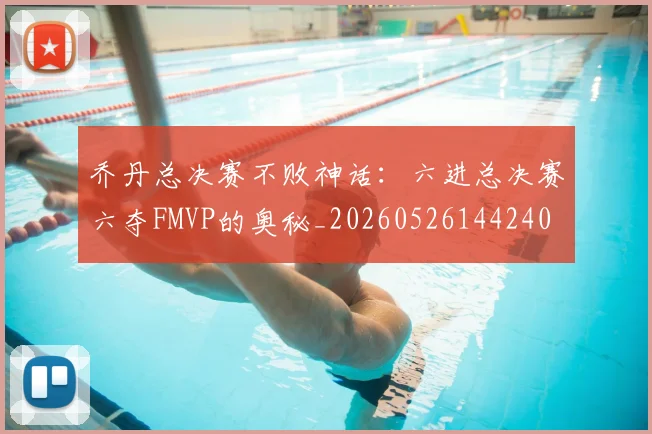 乔丹总决赛不败神话:六进总决赛六夺FMVP的奥秘_20260526144240