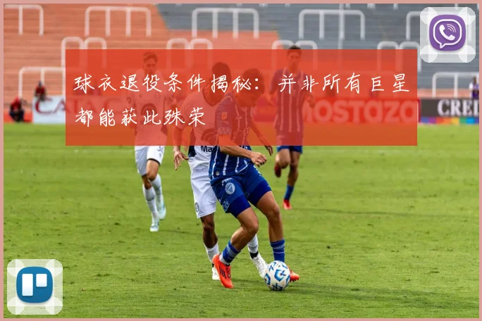 球衣退役条件揭秘：并非所有巨星都能获此殊荣